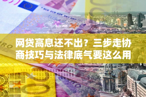 武汉网贷高息还不出？三步走协商技巧与法律底气要这么用