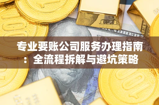 武汉专业要账公司服务办理指南：全流程拆解与避坑策略