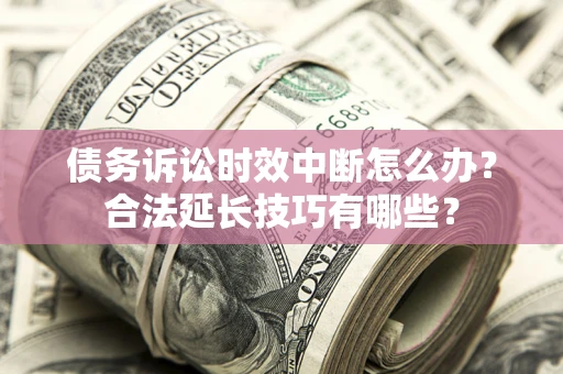 武汉债务诉讼时效中断怎么办？合法延长技巧有哪些？