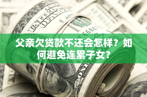 武汉父亲欠贷款不还会怎样？如何避免连累子女？