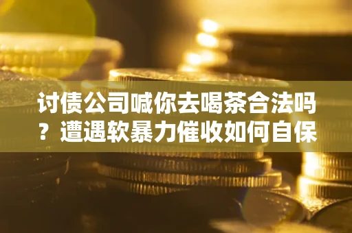 武汉讨债公司喊你去喝茶合法吗？遭遇软暴力催收如何自保？