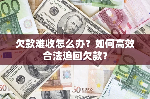 武汉欠款难收怎么办？如何高效合法追回欠款？