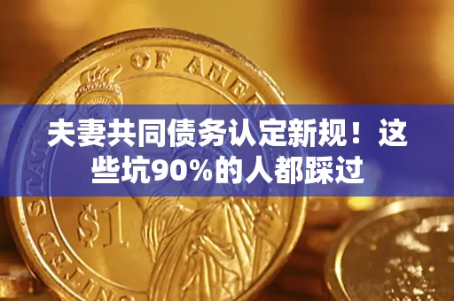 武汉夫妻共同债务认定新规！这些坑90%的人都踩过