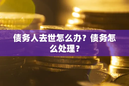 武汉债务人去世怎么办？债务怎么处理？
