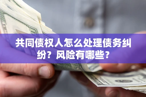 武汉共同债权人怎么处理债务纠纷？风险有哪些？