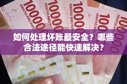 武汉如何处理坏账最安全？哪些合法途径能快速解决？