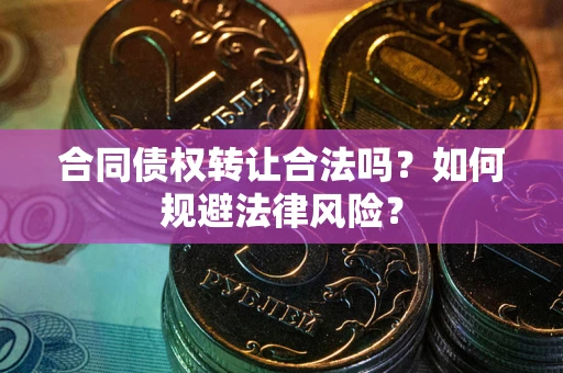 武汉合同债权转让合法吗？如何规避法律风险？