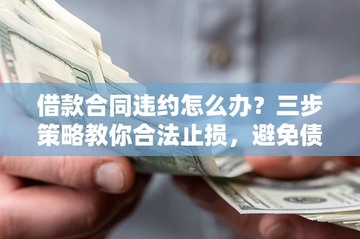 武汉借款合同违约怎么办？三步策略教你合法止损，避免债务危机升级
