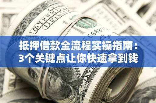 武汉抵押借款全流程实操指南：3个关键点让你快速拿到钱