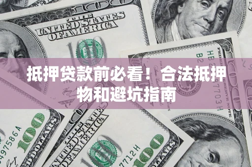 武汉抵押贷款前必看！合法抵押物和避坑指南