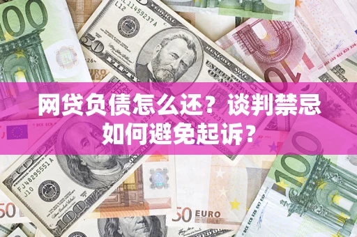 武汉网贷负债怎么还？谈判禁忌如何避免起诉？