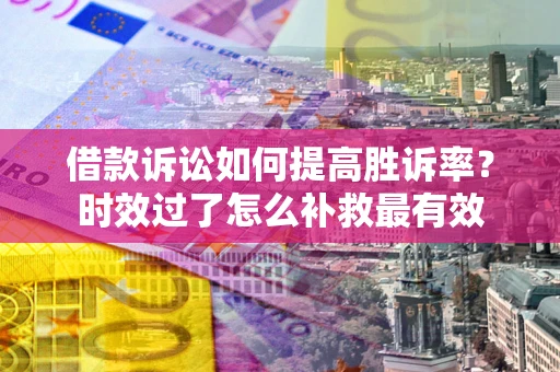 武汉借款诉讼如何提高胜诉率？时效过了怎么补救最有效