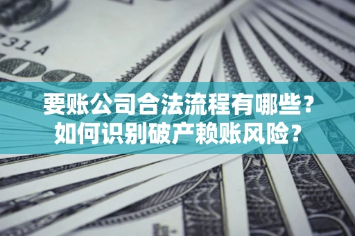 武汉要账公司合法流程有哪些？如何识别破产赖账风险？