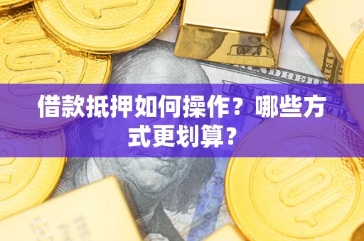 武汉借款抵押如何操作？哪些方式更划算？