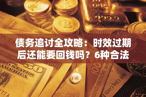 武汉债务追讨全攻略：时效过期后还能要回钱吗？6种合法手段助你维权