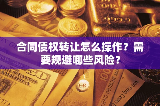 武汉合同债权转让怎么操作？需要规避哪些风险？