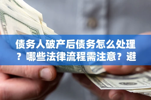 武汉债务人破产后债务怎么处理？哪些法律流程需注意？避免踩坑指南
