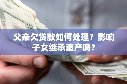 武汉父亲欠贷款如何处理?影响子女继承遗产吗? 武汉父亲欠贷款如何处理?影响子女继承遗产吗?