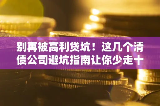武汉别再被高利贷坑！这几个清债公司避坑指南让你少走十年弯路