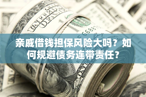 武汉亲戚借钱担保风险大吗？如何规避债务连带责任？