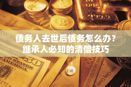 武汉债务人去世后债务怎么办？继承人必知的清偿技巧