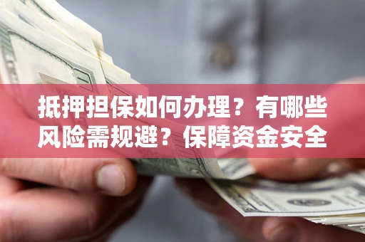 武汉抵押担保如何办理？有哪些风险需规避？保障资金安全