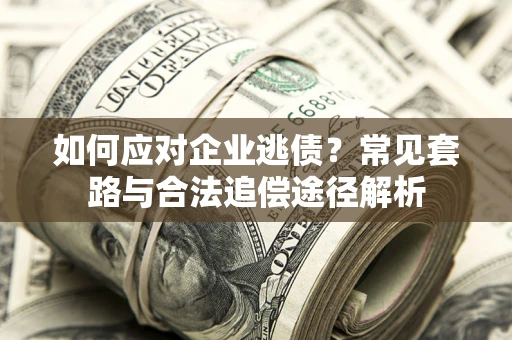 武汉如何应对企业逃债？常见套路与合法追偿途径解析