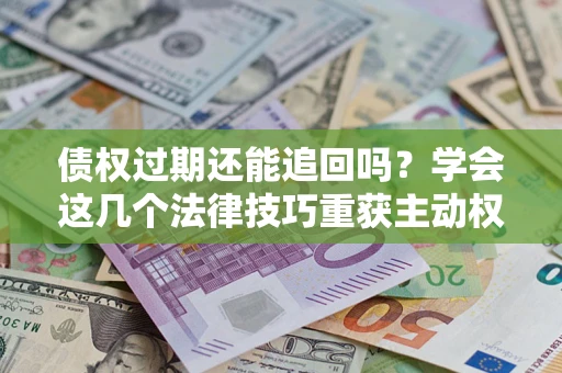 武汉债权过期还能追回吗？学会这几个法律技巧重获主动权