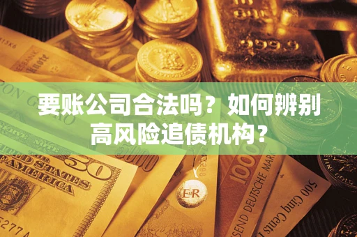 武汉要账公司合法吗？如何辨别高风险追债机构？