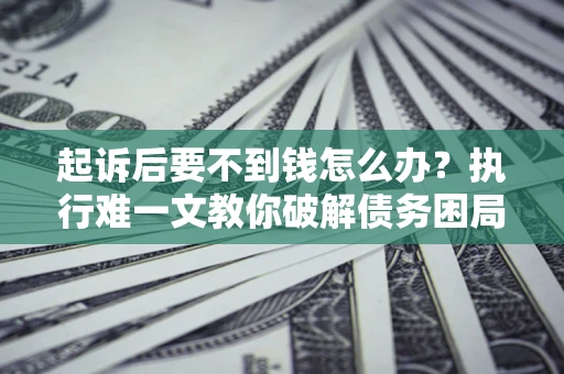 武汉起诉后要不到钱怎么办？执行难一文教你破解债务困局
