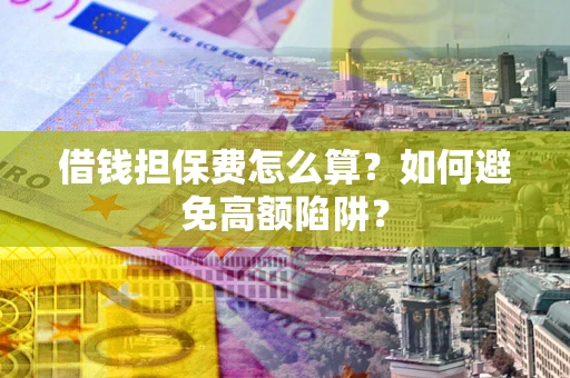武汉借钱担保费怎么算？如何避免高额陷阱？