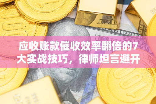 武汉应收账款催收效率翻倍的7大实战技巧，律师坦言避开这些法律雷区最关键