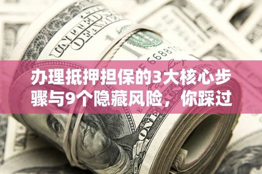 武汉办理抵押担保的3大核心步骤与9个隐藏风险，你踩过哪个坑？