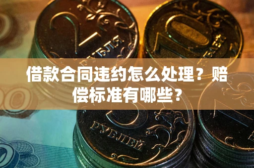 武汉借款合同违约怎么处理？赔偿标准有哪些？