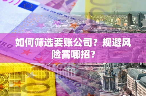 武汉如何筛选要账公司？规避风险需哪招？