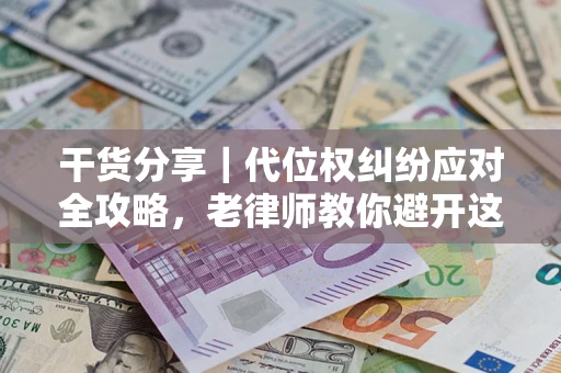 武汉干货分享｜代位权纠纷应对全攻略，老律师教你避开这5大雷区