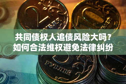 武汉共同债权人追债风险大吗?如何合法维权避免法律纠纷? 武汉共同债权人追债风险大吗?如何合法维权避免法律纠纷?