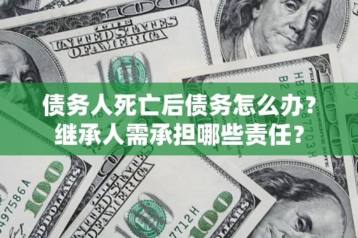 武汉债务人死亡后债务怎么办？继承人需承担哪些责任？
