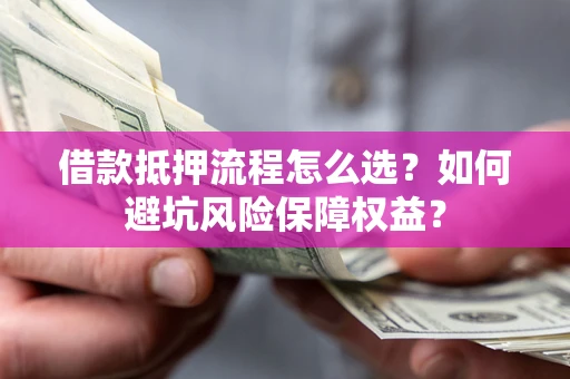 武汉借款抵押流程怎么选？如何避坑风险保障权益？
