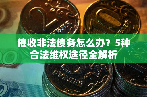 武汉催收非法债务怎么办？5种合法维权途径全解析