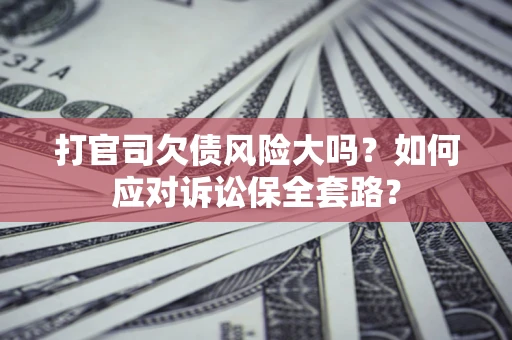 武汉打官司欠债风险大吗？如何应对诉讼保全套路？