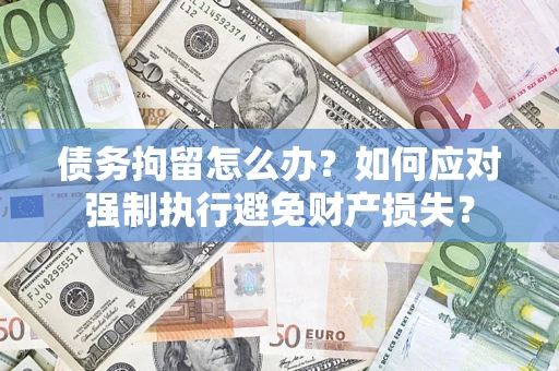 武汉债务拘留怎么办？如何应对强制执行避免财产损失？