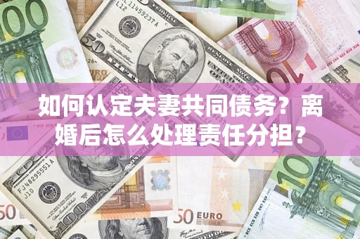 武汉如何认定夫妻共同债务？离婚后怎么处理责任分担？