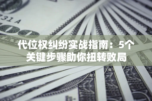 武汉代位权纠纷实战指南：5个关键步骤助你扭转败局