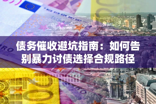 武汉债务催收避坑指南：如何告别暴力讨债选择合规路径