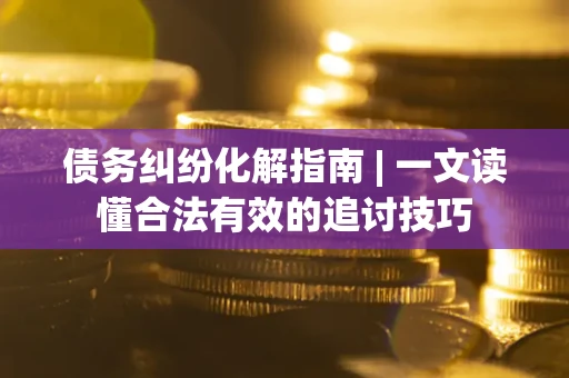 武汉债务纠纷化解指南 | 一文读懂合法有效的追讨技巧