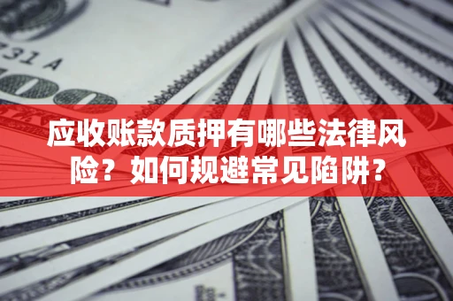 武汉应收账款质押有哪些法律风险？如何规避常见陷阱？