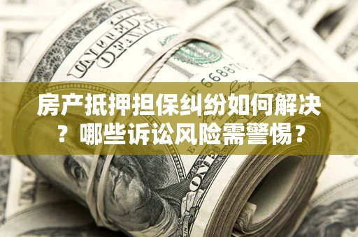 武汉房产抵押担保纠纷如何解决？哪些诉讼风险需警惕？