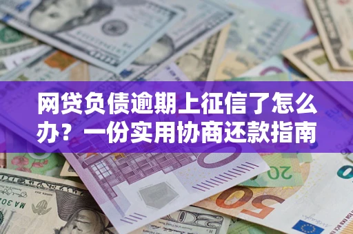 武汉网贷负债逾期上征信了怎么办？一份实用协商还款指南请收好