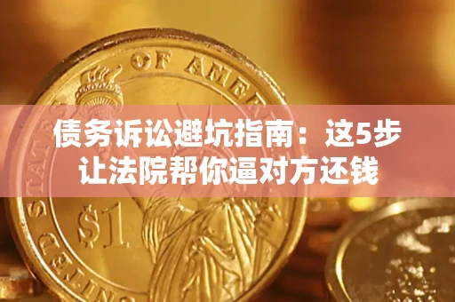 武汉债务诉讼避坑指南：这5步让法院帮你逼对方还钱